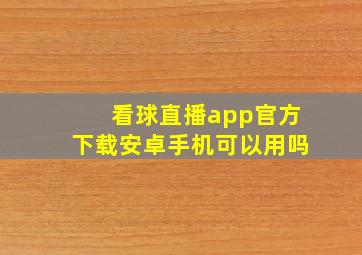 看球直播app官方下载安卓手机可以用吗