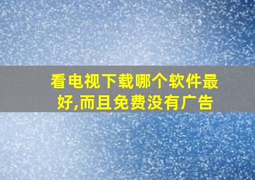 看电视下载哪个软件最好,而且免费没有广告