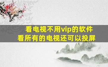 看电视不用vip的软件看所有的电视还可以投屏