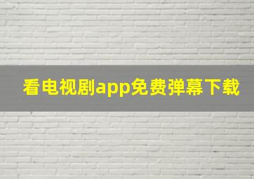 看电视剧app免费弹幕下载