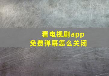 看电视剧app免费弹幕怎么关闭