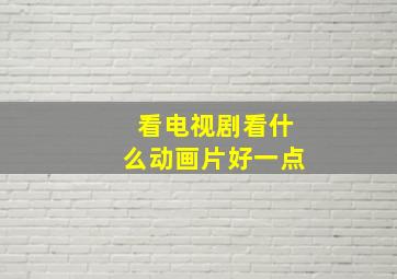 看电视剧看什么动画片好一点