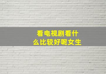 看电视剧看什么比较好呢女生