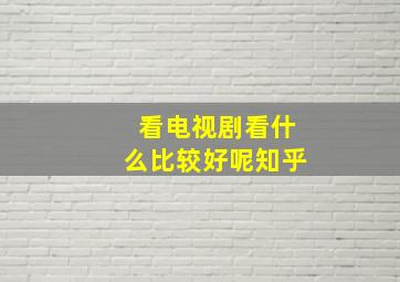 看电视剧看什么比较好呢知乎