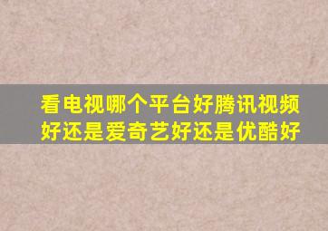 看电视哪个平台好腾讯视频好还是爱奇艺好还是优酷好