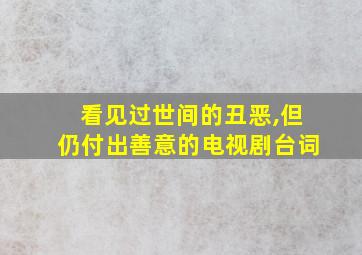 看见过世间的丑恶,但仍付出善意的电视剧台词