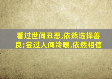 看过世间丑恶,依然选择善良;尝过人间冷暖,依然相信