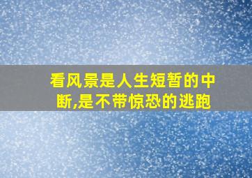 看风景是人生短暂的中断,是不带惊恐的逃跑