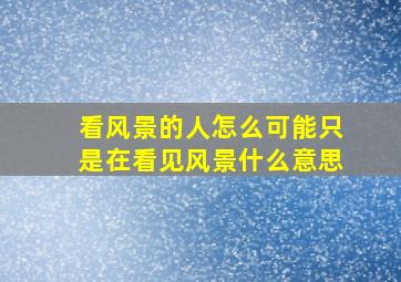 看风景的人怎么可能只是在看见风景什么意思