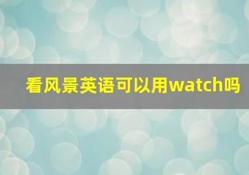 看风景英语可以用watch吗