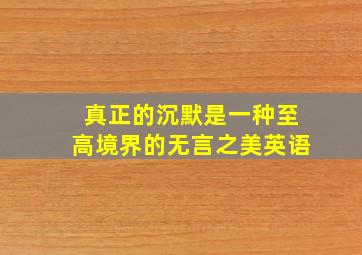 真正的沉默是一种至高境界的无言之美英语