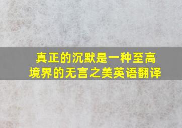 真正的沉默是一种至高境界的无言之美英语翻译