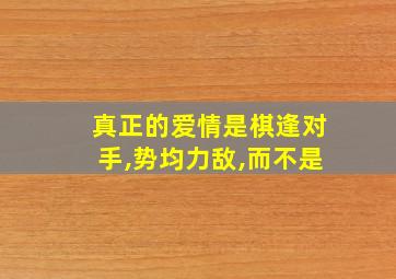 真正的爱情是棋逢对手,势均力敌,而不是