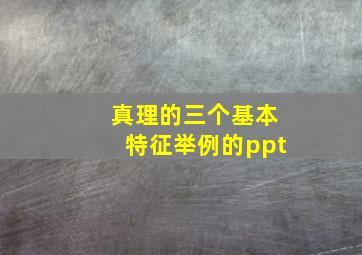 真理的三个基本特征举例的ppt