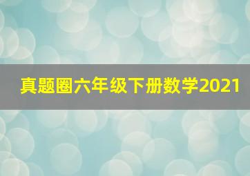 真题圈六年级下册数学2021