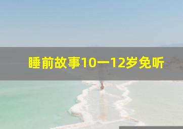 睡前故事10一12岁免听