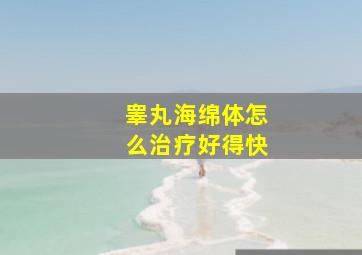 睾丸海绵体怎么治疗好得快