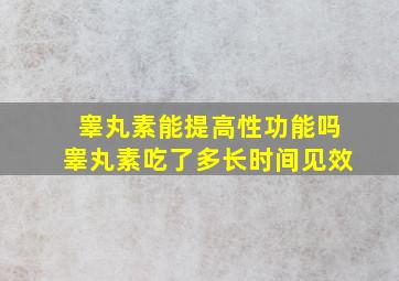 睾丸素能提高性功能吗睾丸素吃了多长时间见效