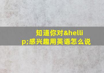 知道你对…感兴趣用英语怎么说