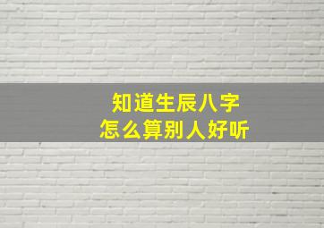 知道生辰八字怎么算别人好听