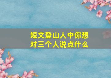 短文登山人中你想对三个人说点什么