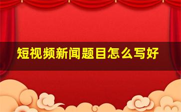 短视频新闻题目怎么写好