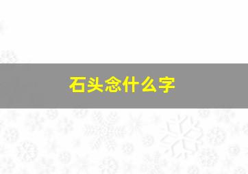 石头念什么字