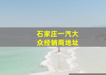 石家庄一汽大众经销商地址