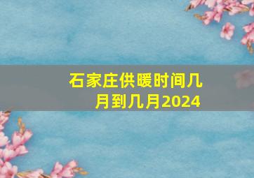 石家庄供暖时间几月到几月2024