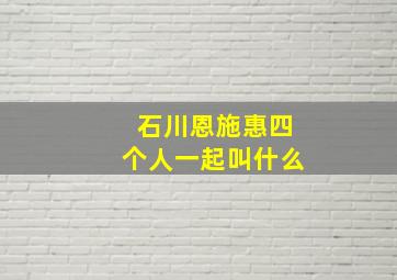 石川恩施惠四个人一起叫什么