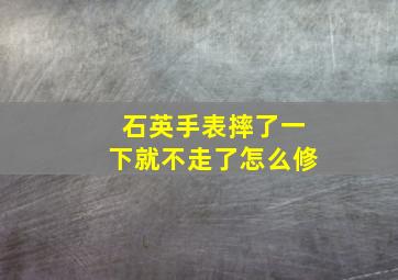 石英手表摔了一下就不走了怎么修