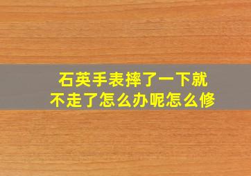 石英手表摔了一下就不走了怎么办呢怎么修