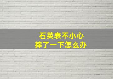 石英表不小心摔了一下怎么办