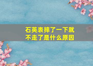 石英表摔了一下就不走了是什么原因