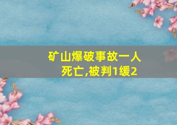 矿山爆破事故一人死亡,被判1缓2