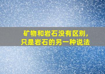 矿物和岩石没有区别,只是岩石的另一种说法