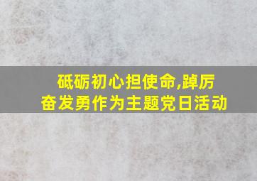 砥砺初心担使命,踔厉奋发勇作为主题党日活动