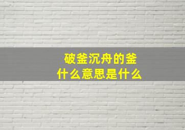 破釜沉舟的釜什么意思是什么