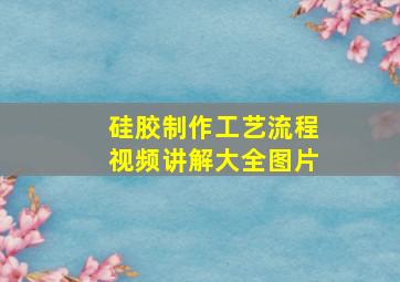 硅胶制作工艺流程视频讲解大全图片