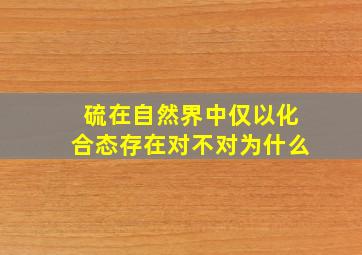 硫在自然界中仅以化合态存在对不对为什么