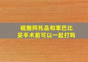 硫酸阿托品和苯巴比妥手术前可以一起打吗