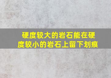 硬度较大的岩石能在硬度较小的岩石上留下划痕