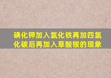 碘化钾加入氯化铁再加四氯化碳后再加入草酸铵的现象