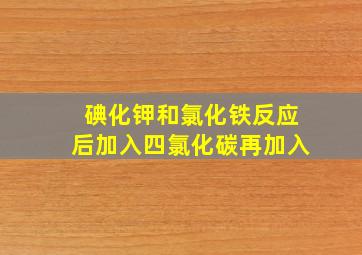 碘化钾和氯化铁反应后加入四氯化碳再加入