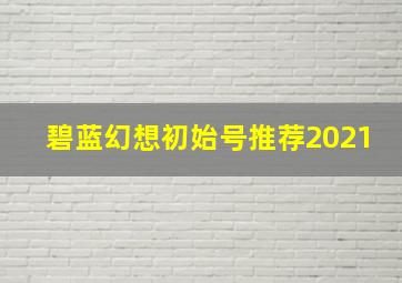 碧蓝幻想初始号推荐2021