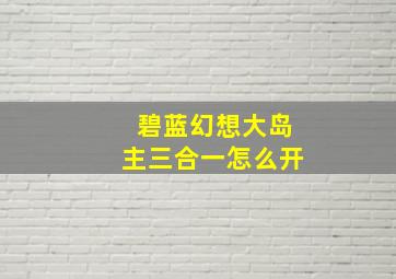 碧蓝幻想大岛主三合一怎么开