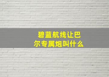 碧蓝航线让巴尔专属炮叫什么