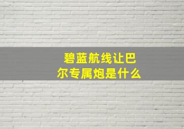 碧蓝航线让巴尔专属炮是什么