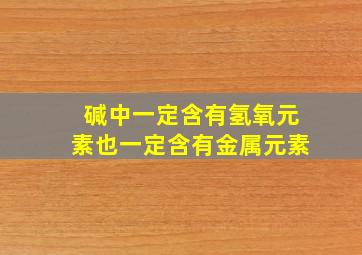 碱中一定含有氢氧元素也一定含有金属元素