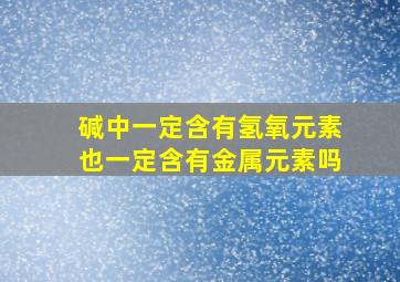 碱中一定含有氢氧元素也一定含有金属元素吗